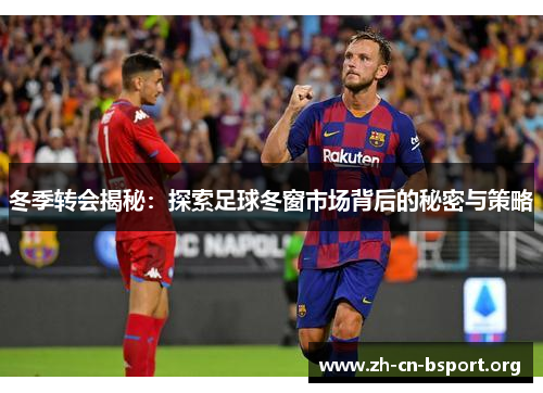 冬季转会揭秘：探索足球冬窗市场背后的秘密与策略