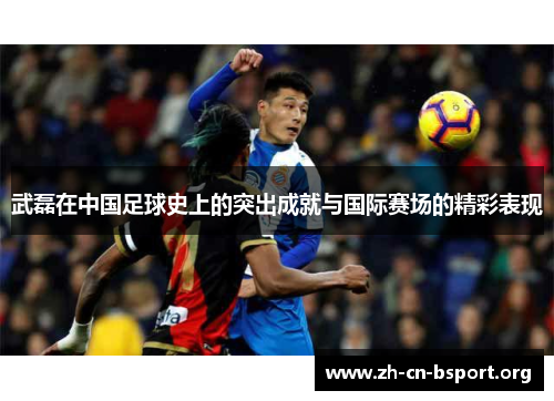 武磊在中国足球史上的突出成就与国际赛场的精彩表现 武磊在中国足球史上的突出成就与国际赛场的精彩表现