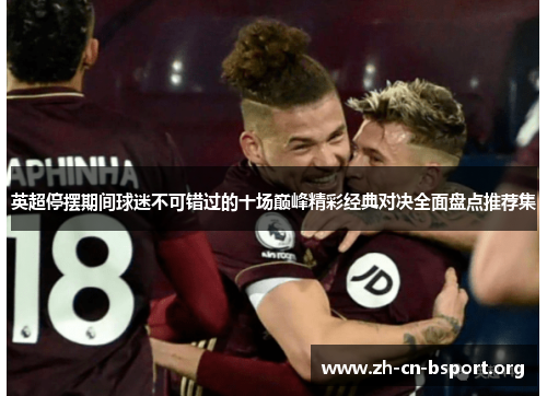 英超停摆期间球迷不可错过的十场巅峰精彩经典对决全面盘点推荐集